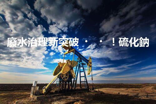 廢水治理新突破！硫化鈉廢水神奇轉化，驚喜即將揭曉！